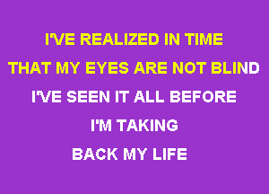 I'VE REALIZED IN TIME
THAT MY EYES ARE NOT BLIND
I'VE SEEN IT ALL BEFORE
I'M TAKING
BACK MY LIFE