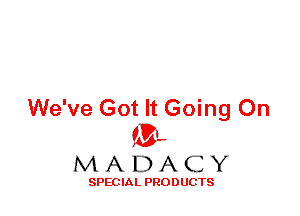 We've Got It Going On
ML
M A D A C Y

SPEC IA L PRO D UGTS