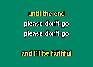 until the end
please don't go

please don't go

and I'll be faithful