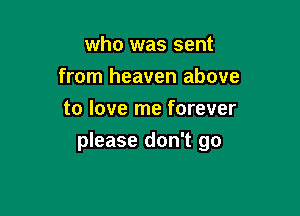 who was sent
from heaven above
to love me forever

please don't go