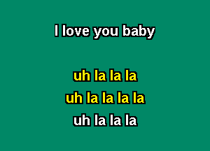 I love you baby

uh la la la
uh la la la la
uh la la la