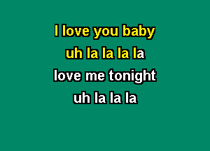 I love you baby
uh la la la la

love me tonight

uh la la la