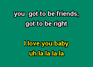 you got to be friends,

got to be right

I love you baby
uh la la la la