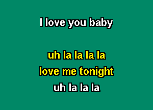I love you baby

uh la la la la
love me tonight
uh la la la