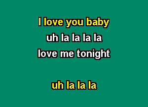 I love you baby
uh la la la la

love me tonight

uh la la la