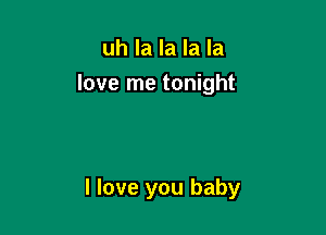 uh la la la la
love me tonight

I love you baby