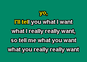 YO,
I'll tell you what I want

what I really really want,
so tell me what you want
what you really really want