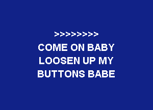 COME ON BABY

LOOSEN UP MY
BUTTONS BABE
