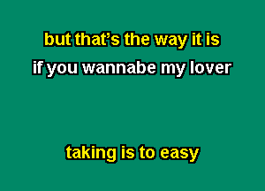 but thafs the way it is
if you wannabe my lover

taking is to easy