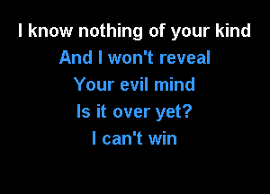 I know nothing of your kind
And I won't reveal
Your evil mind

Is it over yet?
I can't win