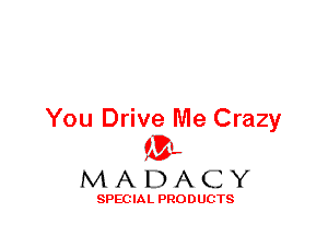 You Drive Me Crazy
ML
M A D A C Y

SPEC IA L PRO D UGTS