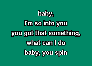 baby,
I'm so into you
you got that something,
what can I do

baby, you spin