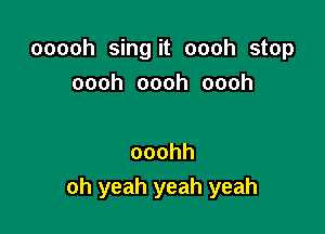 ooooh sing it oooh stop
oooh oooh oooh

ooohh
oh yeah yeah yeah