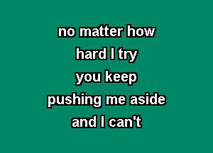 no matter how

hard I try

you keep
pushing me aside
and I can't