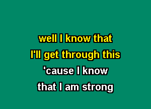 well I know that
I'll get through this

'cause I know
that I am strong