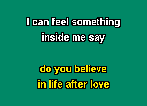 I can feel something

inside me say

do you believe
in life after love