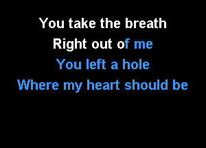 You take the breath
Right out of me
You left a hole

Where my heart should be