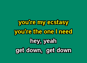 you're my ecstasy

you're the one I need
hey, yeah

get down, get down