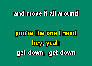 and move it all around

you're the one I need

hey, yeah
get down, get down