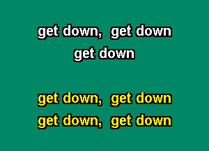 get down, get down
get down

get down, get down
get down, get down