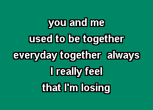 you and me
used to be together

everyday together always

I really feel
that I'm losing