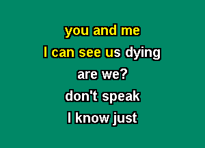 you and me
I can see us dying

are we?
don't speak
I know just