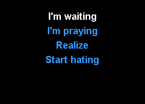 I'm waiting
I'm praying
Realize

Start hating