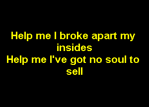 Help me I broke apart my
insides

Help me I've got no soul to
sell