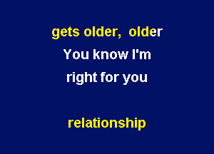 gets older, older

You know I'm
right for you

relationship