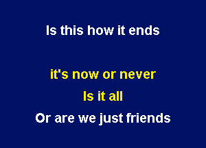 Is this how it ends

it's now or never
Is it all

Or are we just friends