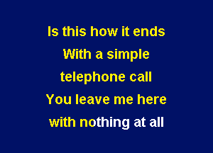 Is this how it ends

With a simple

telephone call
You leave me here
with nothing at all