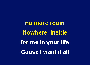 no more room
Nowhere inside

for me in your life

Cause I want it all