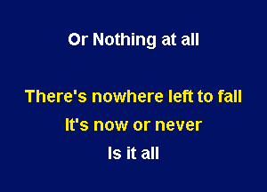Or Nothing at all

There's nowhere left to fall
It's now or never
Is it all