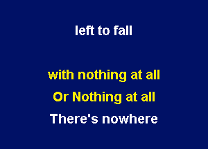 left to fall

with nothing at all
Or Nothing at all
There's nowhere