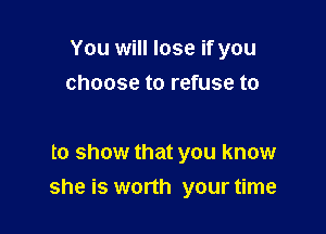 You will lose if you
choose to refuse to

to show that you know
she is worth your time