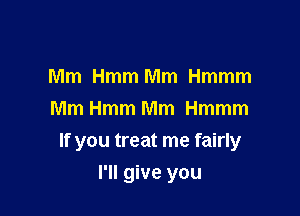 Mm Hmm Mm Hmmm
Mm Hmm Mm Hmmm
If you treat me fairly

I'll give you