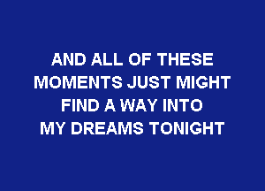 AND ALL OF THESE
MOMENTS JUST MIGHT
FIND A WAY INTO
MY DREAMS TONIGHT