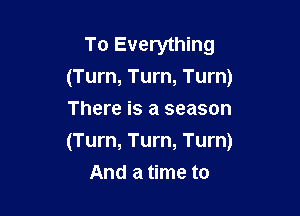 To Everything
(Turn, Turn, Turn)
There is a season

(Turn, Turn, Turn)

And a time to