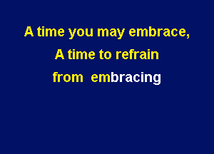 A time you may embrace,
A time to refrain

from embracing