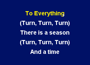 To Everything
(Turn, Turn, Turn)
There is a season

(Turn, Turn, Turn)

And a time