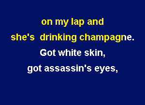 on my lap and

she's drinking champagne.

Got white skin,
got assassin's eyes,