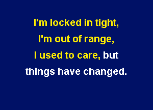 I'm locked in tight,
I'm out of range,
I used to care, but

things have changed.