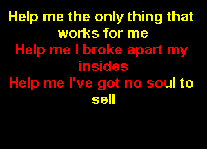 Help me the only thing that
works for me
Help me I broke apart my
insides

Help me I've got no soul to
sell