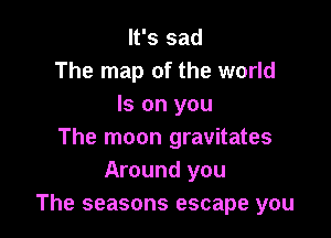 It's sad
The map of the world
Is on you

The moon gravitates
Around you
The seasons escape you