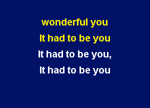 wonderful you
It had to be you

It had to be you,
It had to be you