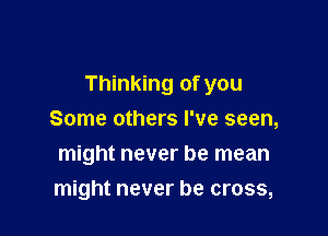 Thinking of you

Some others I've seen,
might never be mean
might never be cross,