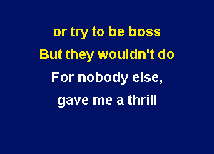 or try to be boss
But they wouldn't do
For nobody else,

gave me a thrill