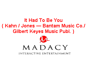 It Had To Be You
( Kahn I Jones - Bantam Music 00.!
Gilbert Keyes Music Publ. )

IVL
MADACY

INTI RALITIVI' J'NTI'ILTAJNLH'NT