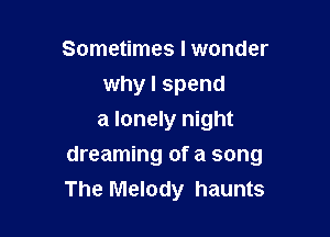 Sometimes I wonder
why I spend
a lonely night

dreaming of a song
The Melody haunts