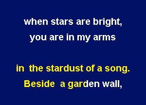 when stars are bright,
you are in my arms

in the stardust of a song.
Beside a garden wall,